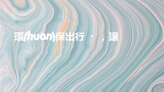 環(huán)保出行，讓地球更健康